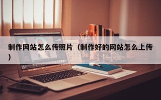 兰州制作网站怎么传照片（制作好的网站怎么上传）