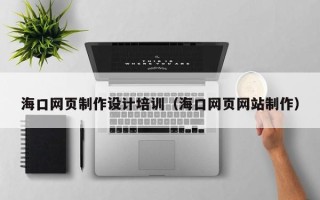 兰州海口网页制作设计培训（海口网页网站制作）