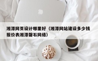 兰州湘潭网页设计哪里好（湘潭网站建设多少钱 报价表湘潭磐石网络）