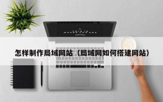 兰州怎样制作局域网站（局域网如何搭建网站）