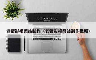 兰州老猪影视网站制作（老猪影视网站制作视频）