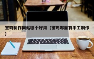 兰州宝鸡制作网站哪个好用（宝鸡哪里有手工制作）