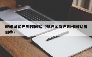 兰州帮韩国客户制作网站（帮韩国客户制作网站有哪些）